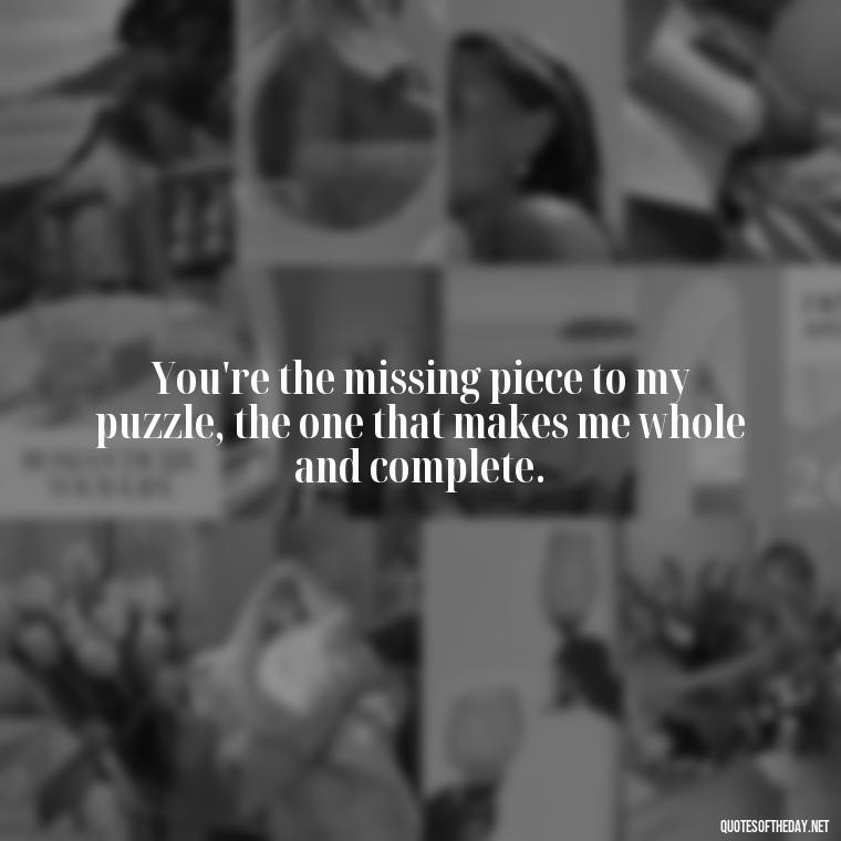 You're the missing piece to my puzzle, the one that makes me whole and complete. - I Love You The Mostest Quotes