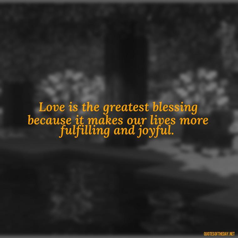 Love is the greatest blessing because it makes our lives more fulfilling and joyful. - Blessings And Love Quotes