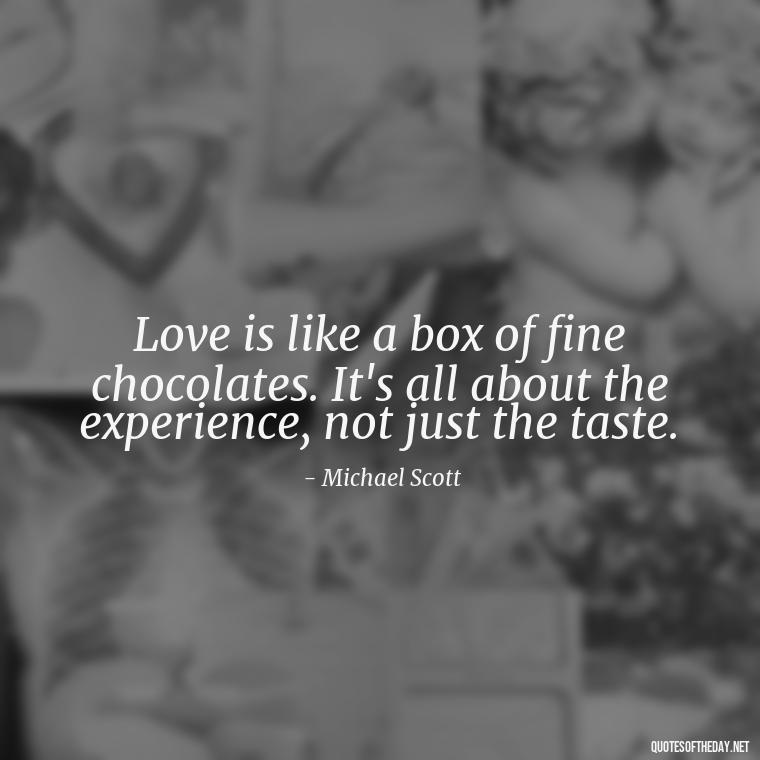 Love is like a box of fine chocolates. It's all about the experience, not just the taste. - Michael Scott Quotes On Love