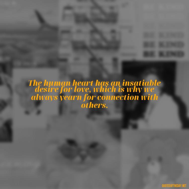 The human heart has an insatiable desire for love, which is why we always yearn for connection with others. - Just Want Love Quotes