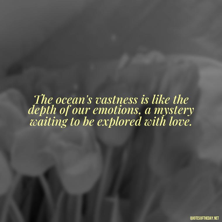 The ocean's vastness is like the depth of our emotions, a mystery waiting to be explored with love. - Quotes About The Ocean And Love