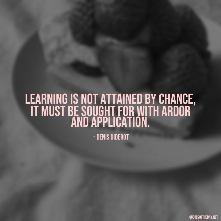 Learning is not attained by chance, it must be sought for with ardor and application. - Short Quotes About Learning