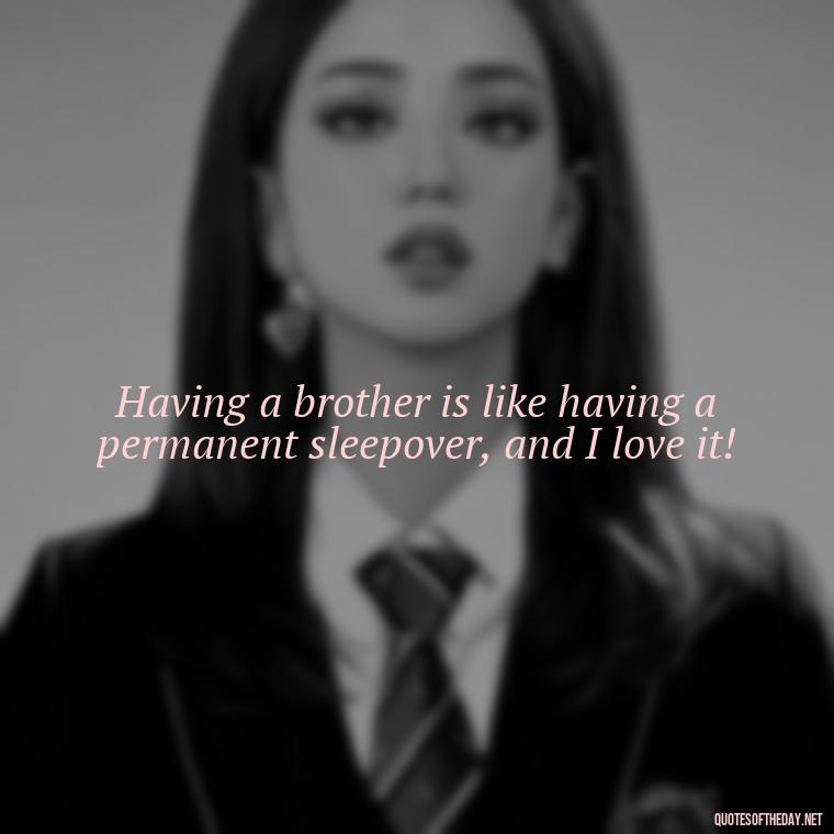 Having a brother is like having a permanent sleepover, and I love it! - I Love You Quotes For Brother