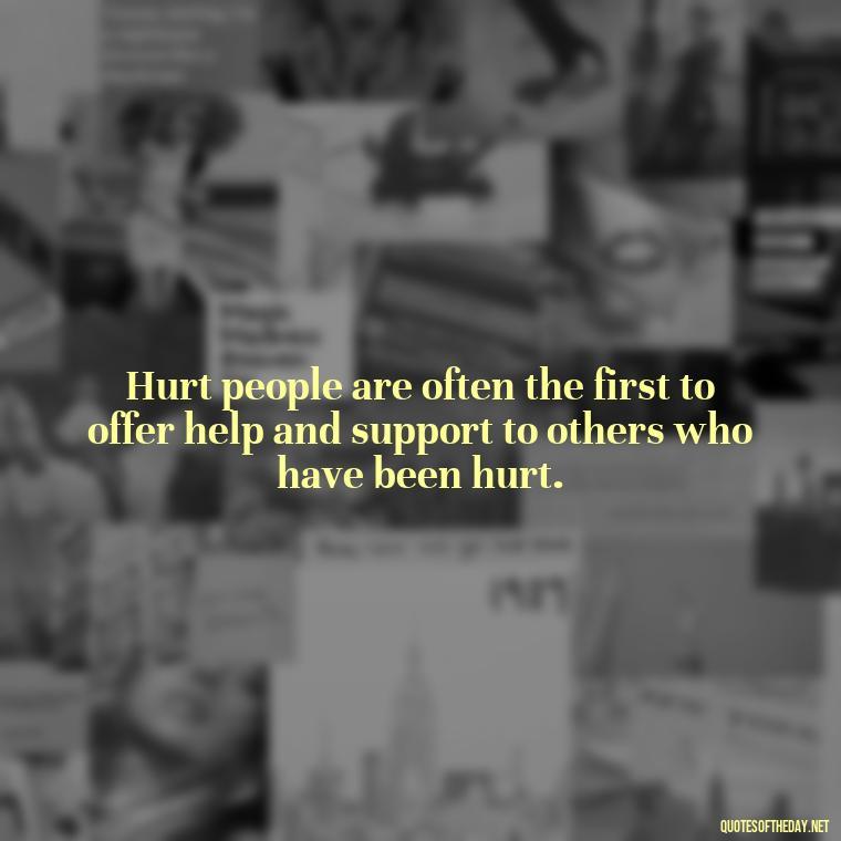 Hurt people are often the first to offer help and support to others who have been hurt. - Hurt Hate Love Quotes