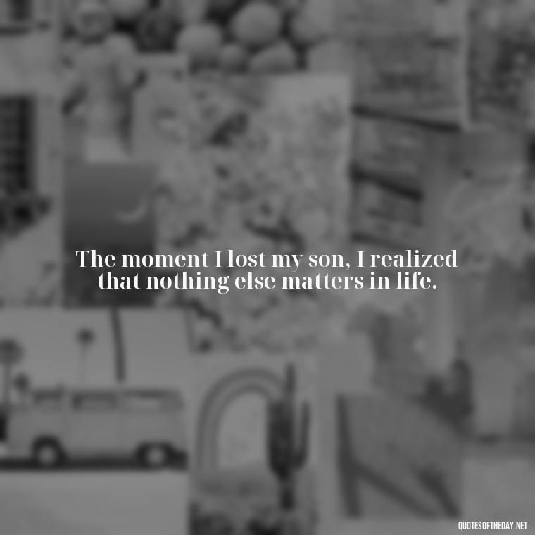 The moment I lost my son, I realized that nothing else matters in life. - Short Quotes About Losing A Son