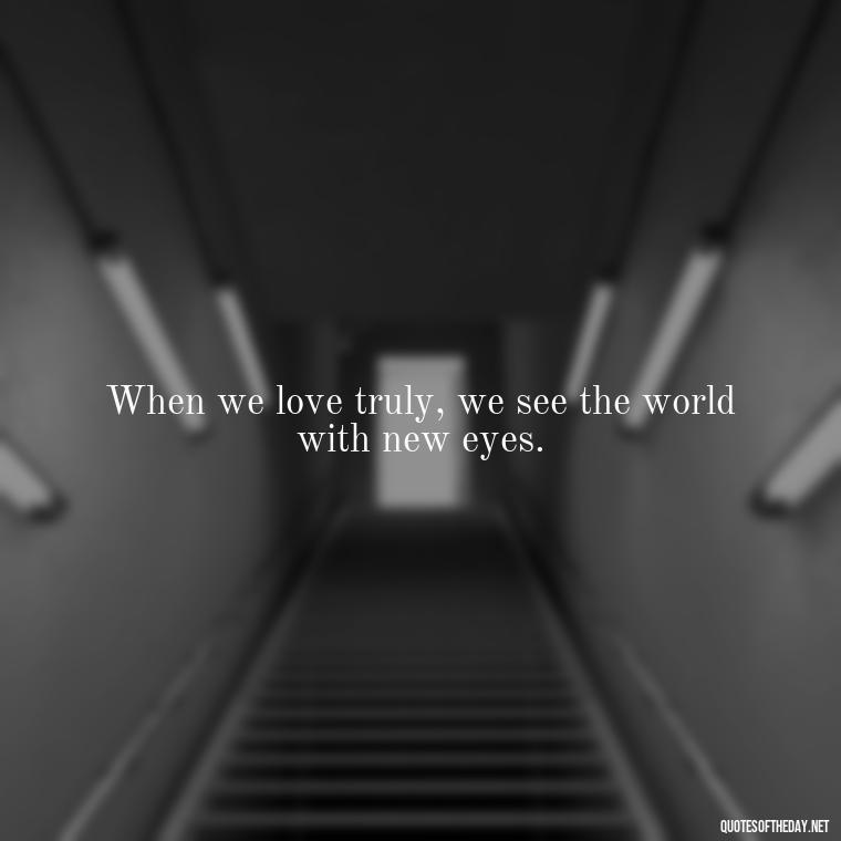 When we love truly, we see the world with new eyes. - Love Intimacy Quotes