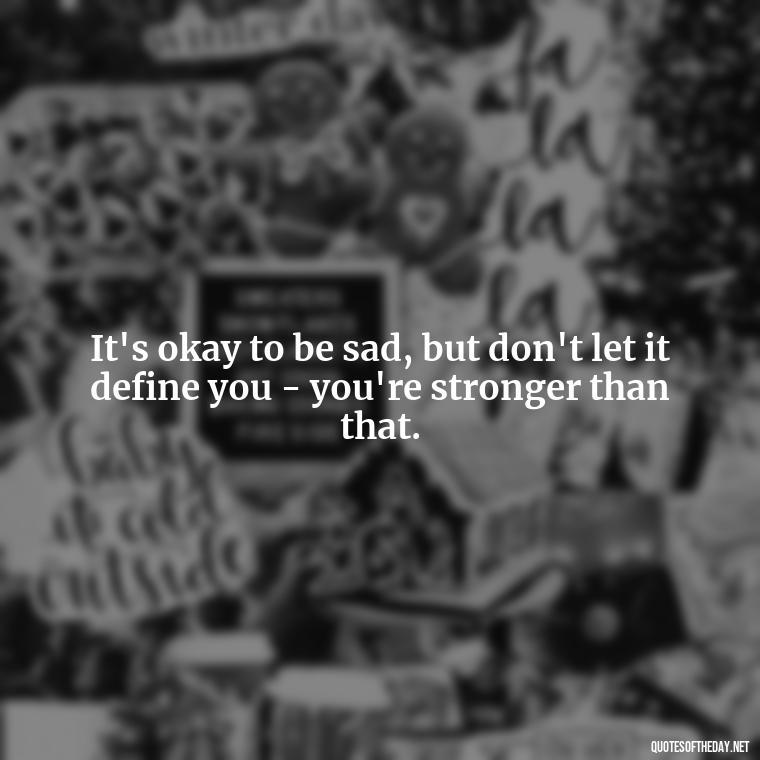 It's okay to be sad, but don't let it define you - you're stronger than that. - Short Breakup Quotes