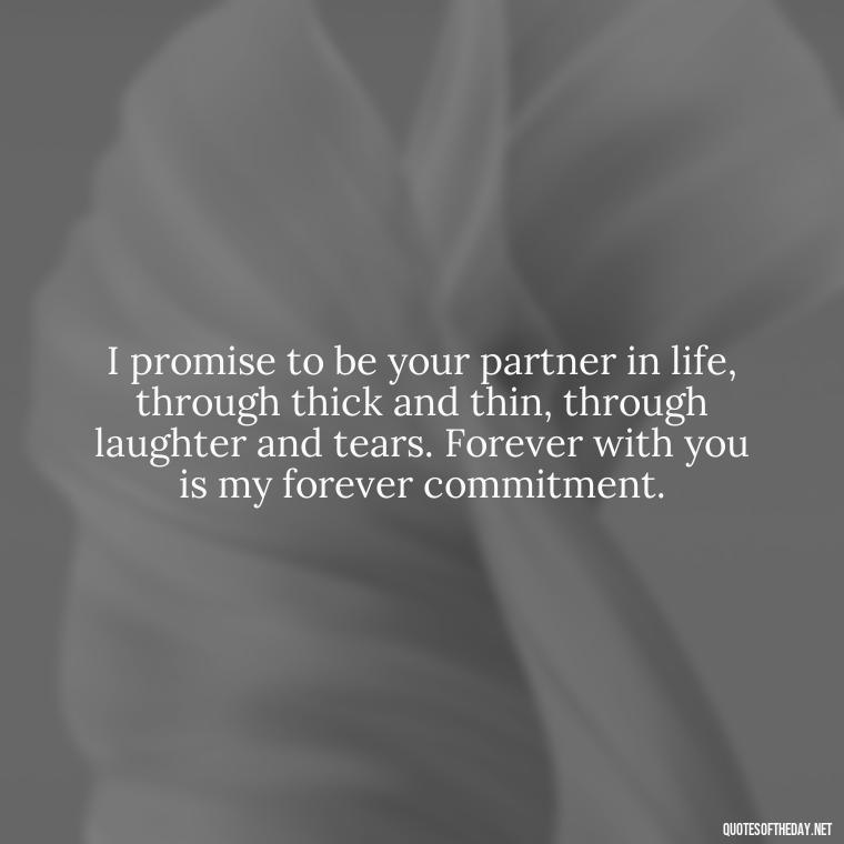 I promise to be your partner in life, through thick and thin, through laughter and tears. Forever with you is my forever commitment. - Quotes For A Loved One