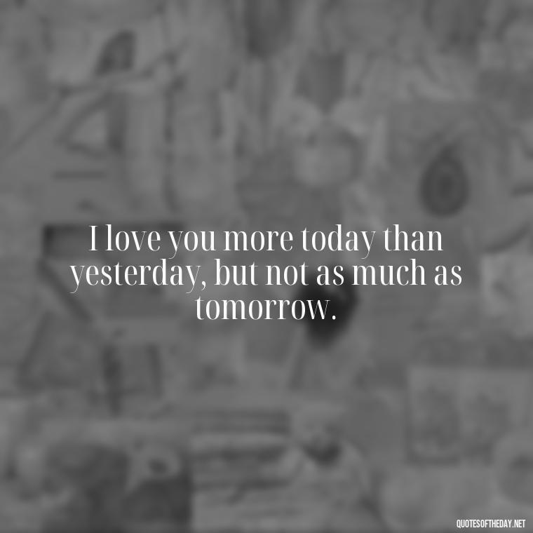 I love you more today than yesterday, but not as much as tomorrow. - I Love You Quotes To My Wife