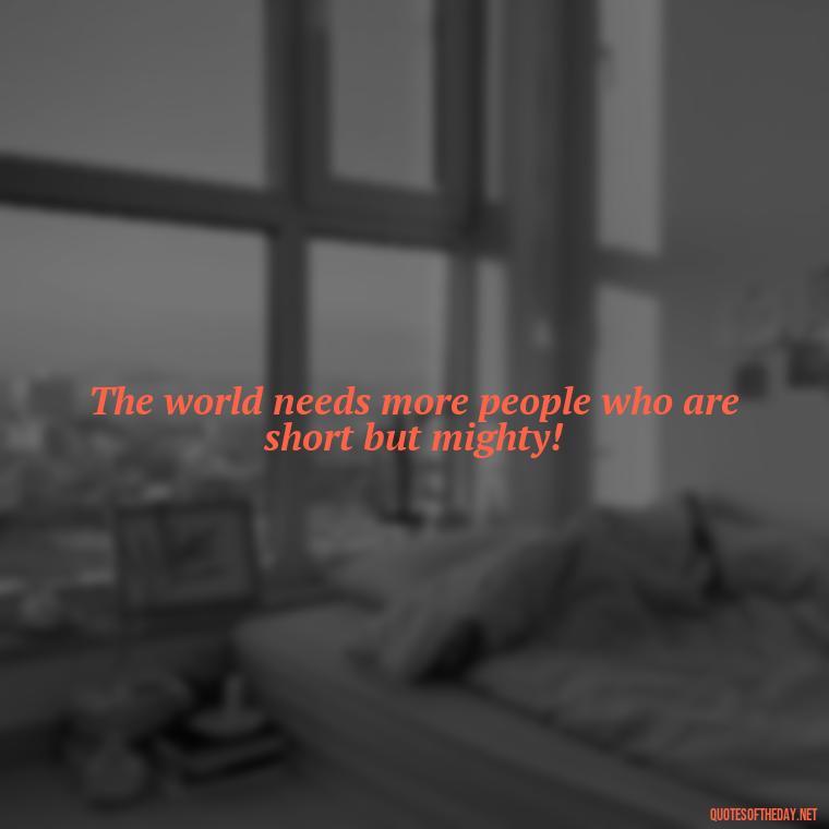 The world needs more people who are short but mighty! - Creative Quotes Short