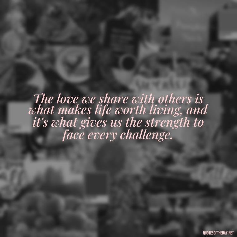 The love we share with others is what makes life worth living, and it's what gives us the strength to face every challenge. - Love Quotes Tagalog