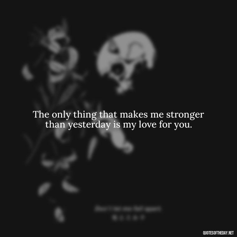 The only thing that makes me stronger than yesterday is my love for you. - Quotes For Never Ending Love