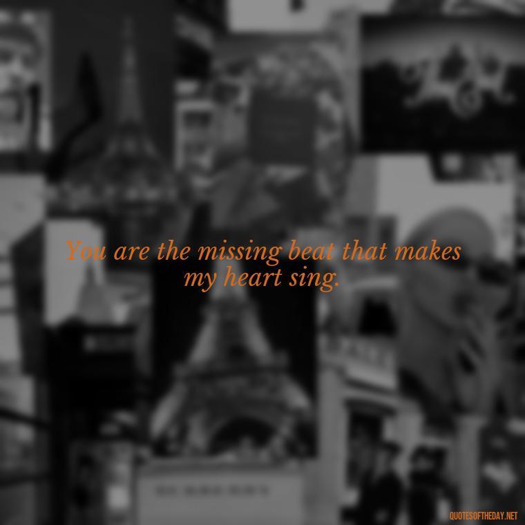 You are the missing beat that makes my heart sing. - Love You Long Time Movie Quote