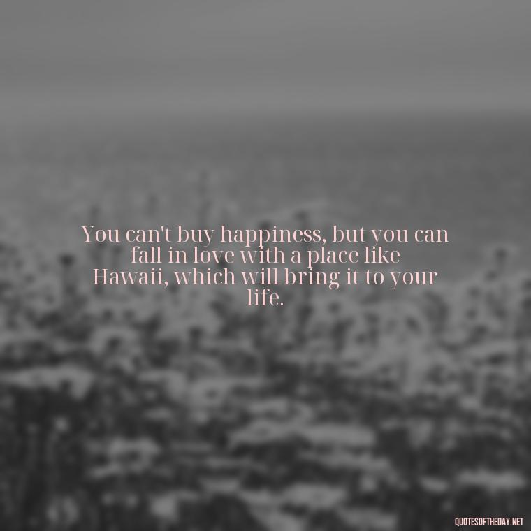 You can't buy happiness, but you can fall in love with a place like Hawaii, which will bring it to your life. - Hawaii Love Quotes