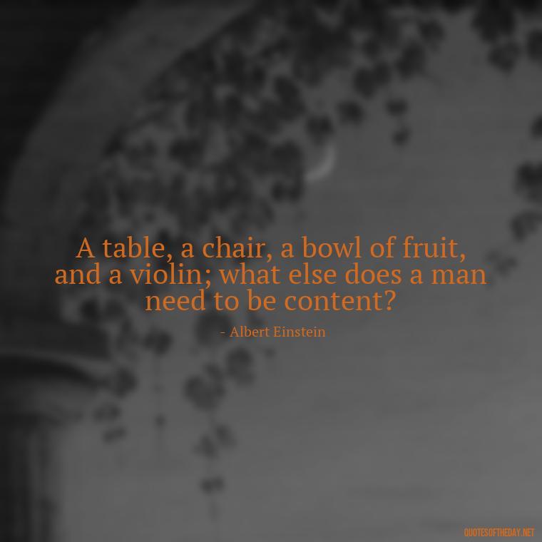 A table, a chair, a bowl of fruit, and a violin; what else does a man need to be content? - Quotes Of Albert Einstein About Love