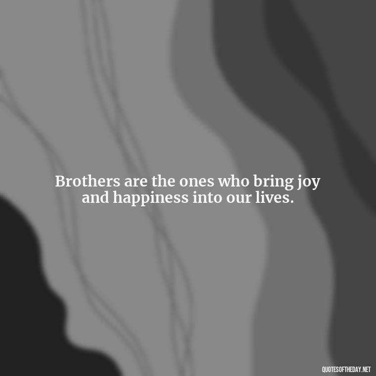 Brothers are the ones who bring joy and happiness into our lives. - A Brothers Love Quotes