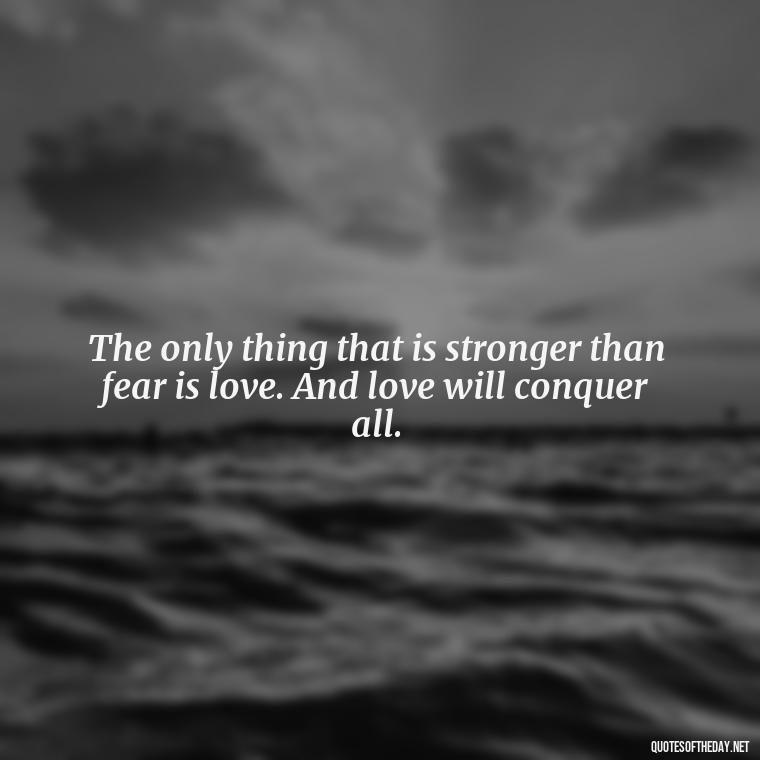 The only thing that is stronger than fear is love. And love will conquer all. - Short Quotes Peace