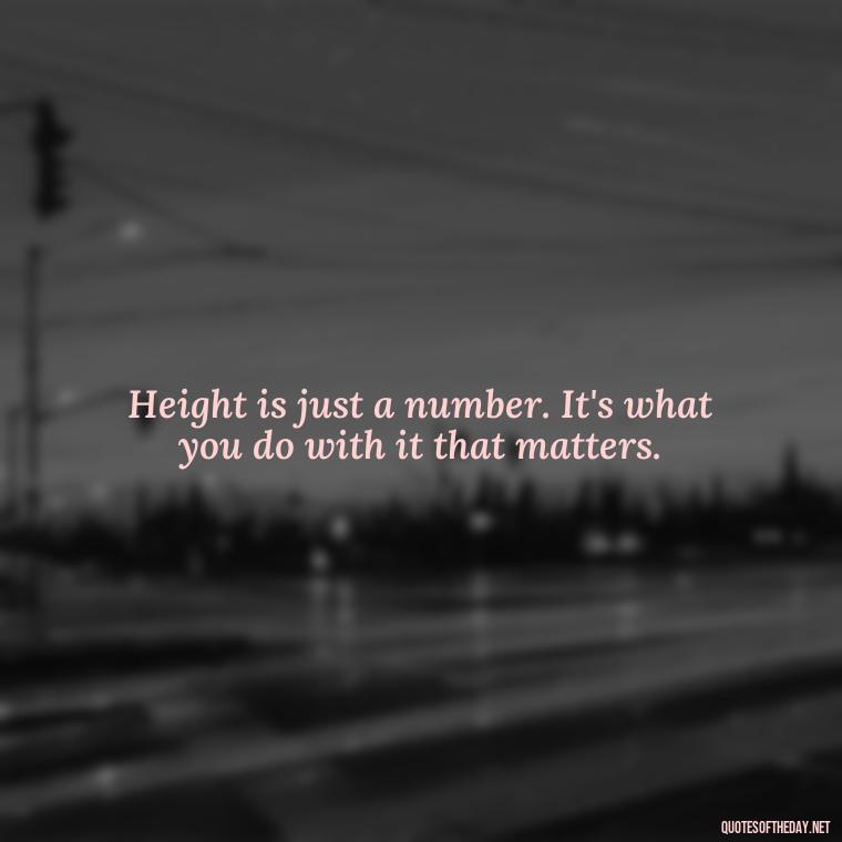 Height is just a number. It's what you do with it that matters. - Short In Memory Quotes