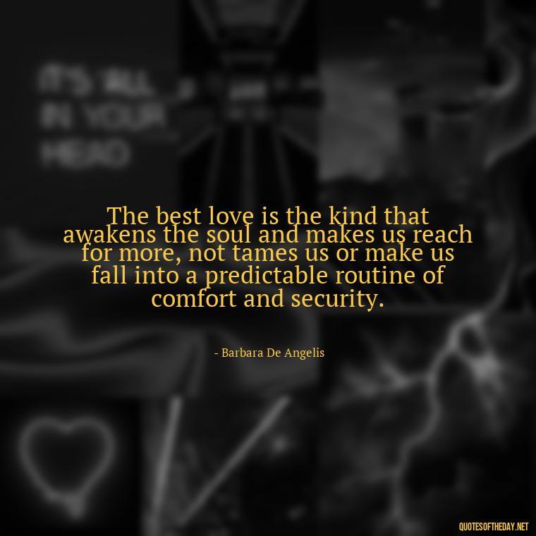 The best love is the kind that awakens the soul and makes us reach for more, not tames us or make us fall into a predictable routine of comfort and security. - Quotes About Love Single