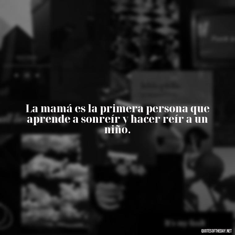 La mamá es la primera persona que aprende a sonreír y hacer reír a un niño. - Short Quotes For Mom In Spanish