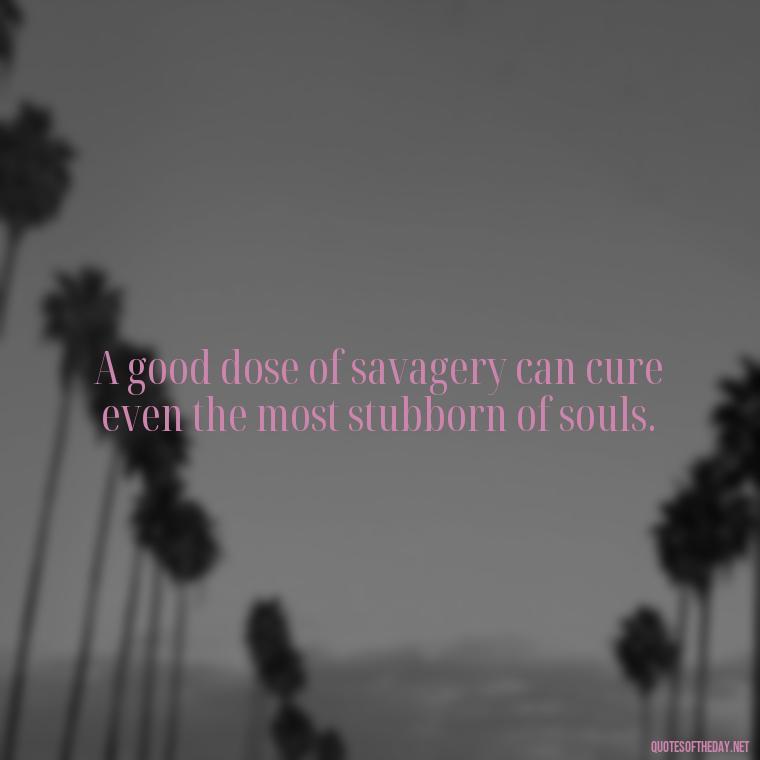 A good dose of savagery can cure even the most stubborn of souls. - Savage Short Quotes