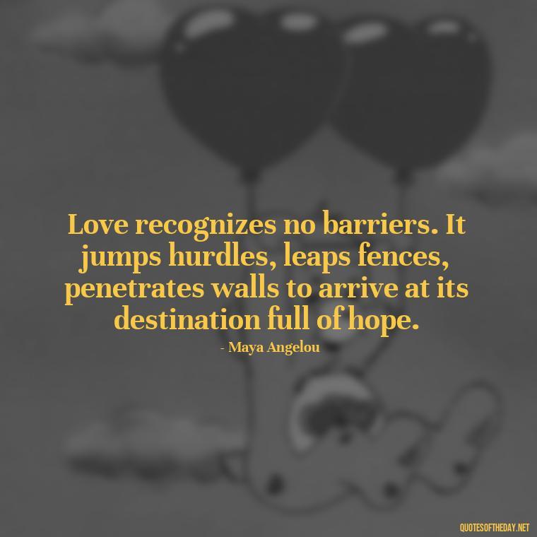 Love recognizes no barriers. It jumps hurdles, leaps fences, penetrates walls to arrive at its destination full of hope. - I Love You Quotes Images