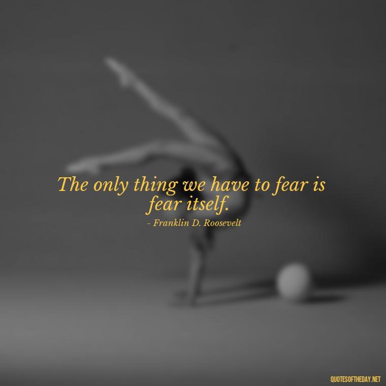 The only thing we have to fear is fear itself. - Short Hippie Quotes