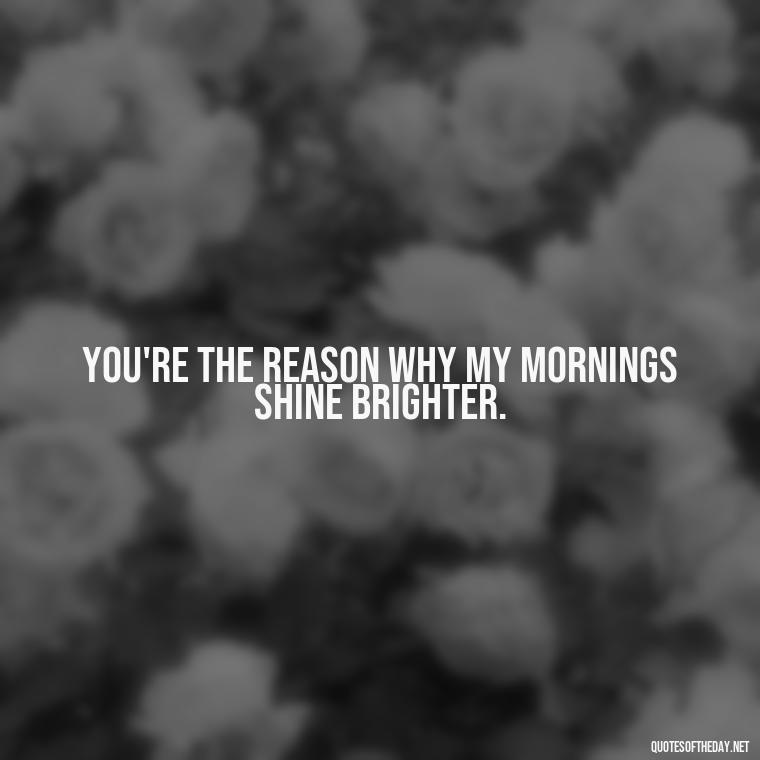 You're the reason why my mornings shine brighter. - Quotes For Her Love