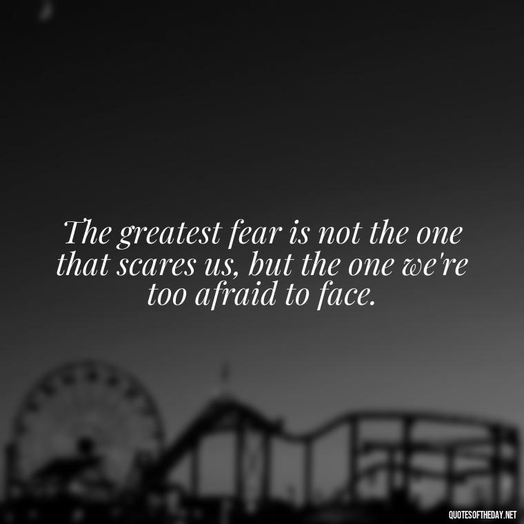 The greatest fear is not the one that scares us, but the one we're too afraid to face. - Dark Quotes Short