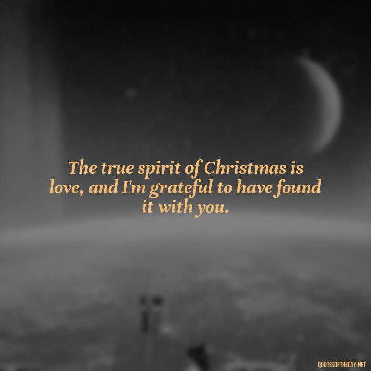 The true spirit of Christmas is love, and I'm grateful to have found it with you. - Love Quotes For Xmas