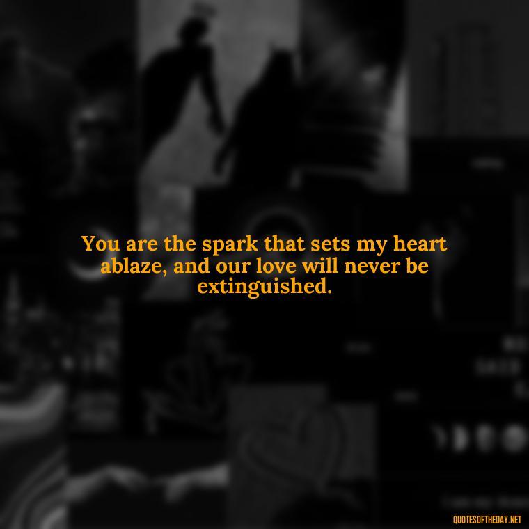 You are the spark that sets my heart ablaze, and our love will never be extinguished. - Love Quotes About Fire