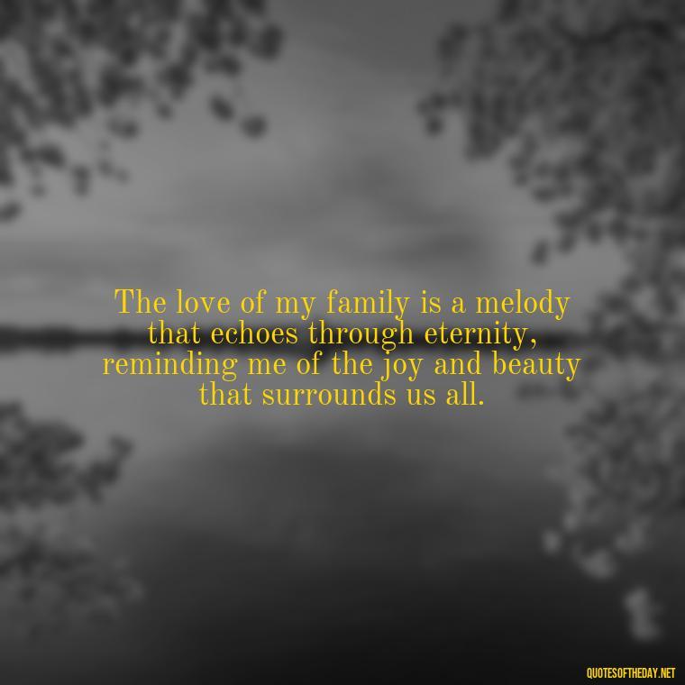 The love of my family is a melody that echoes through eternity, reminding me of the joy and beauty that surrounds us all. - Love Of My Family Quotes