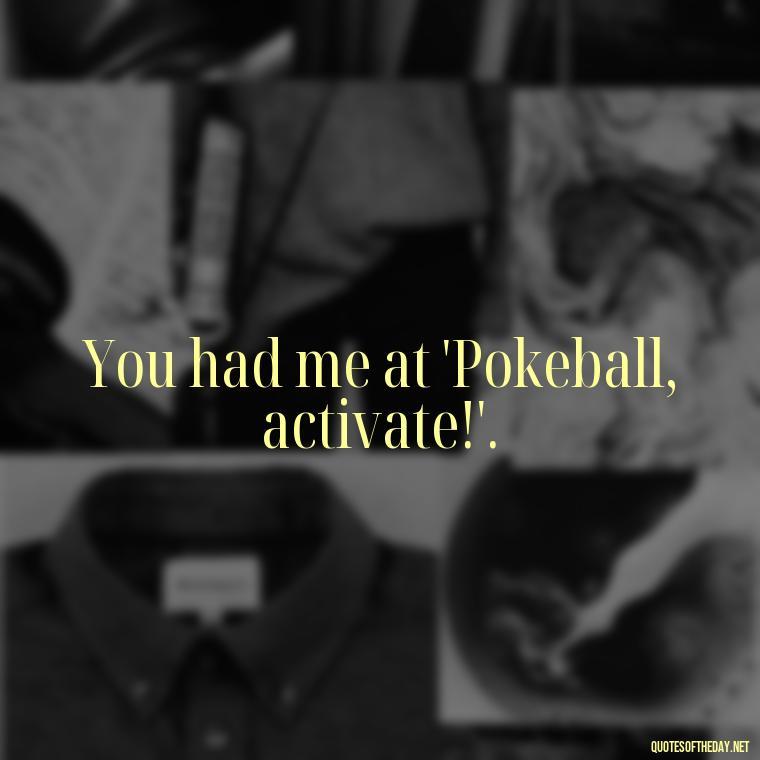 You had me at 'Pokeball, activate!'. - Pokemon Love Quotes