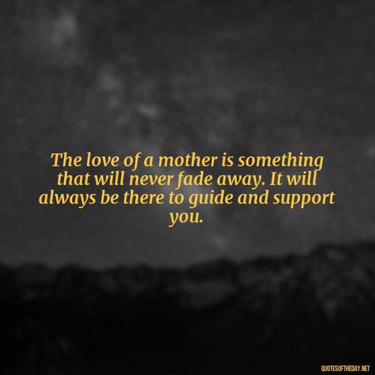 The love of a mother is something that will never fade away. It will always be there to guide and support you. - Mother'S Day Love Quotes