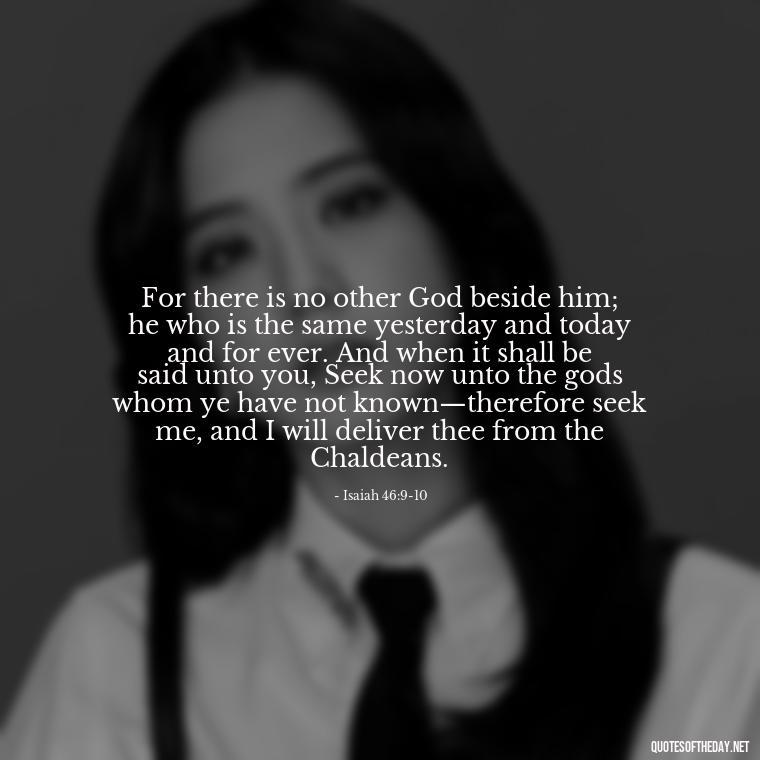 For there is no other God beside him; he who is the same yesterday and today and for ever. And when it shall be said unto you, Seek now unto the gods whom ye have not known—therefore seek me, and I will deliver thee from the Chaldeans. - Bible Quotes About God'S Love For Us