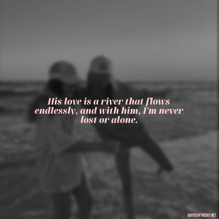 His love is a river that flows endlessly, and with him, I'm never lost or alone. - Beautiful Quotes About Love For Him