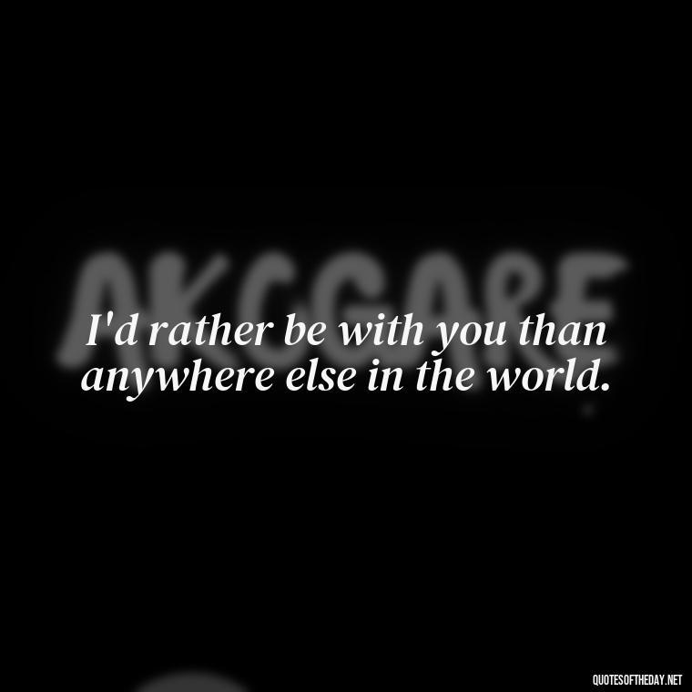 I'd rather be with you than anywhere else in the world. - Missing Someone You Love Quotes