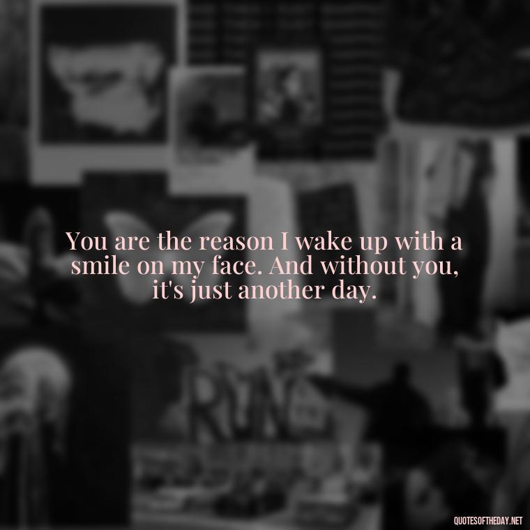 You are the reason I wake up with a smile on my face. And without you, it's just another day. - Short Quotes Missing Someone