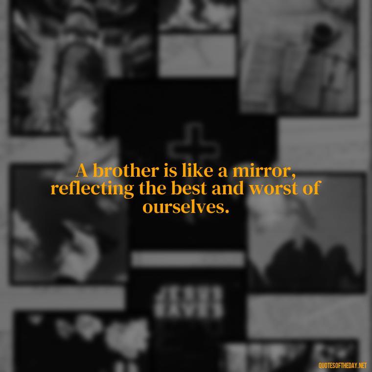 A brother is like a mirror, reflecting the best and worst of ourselves. - A Brothers Love Quotes