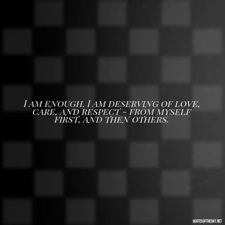 I am enough. I am deserving of love, care, and respect - from myself first, and then others. - I Deserve To Be Loved Quotes