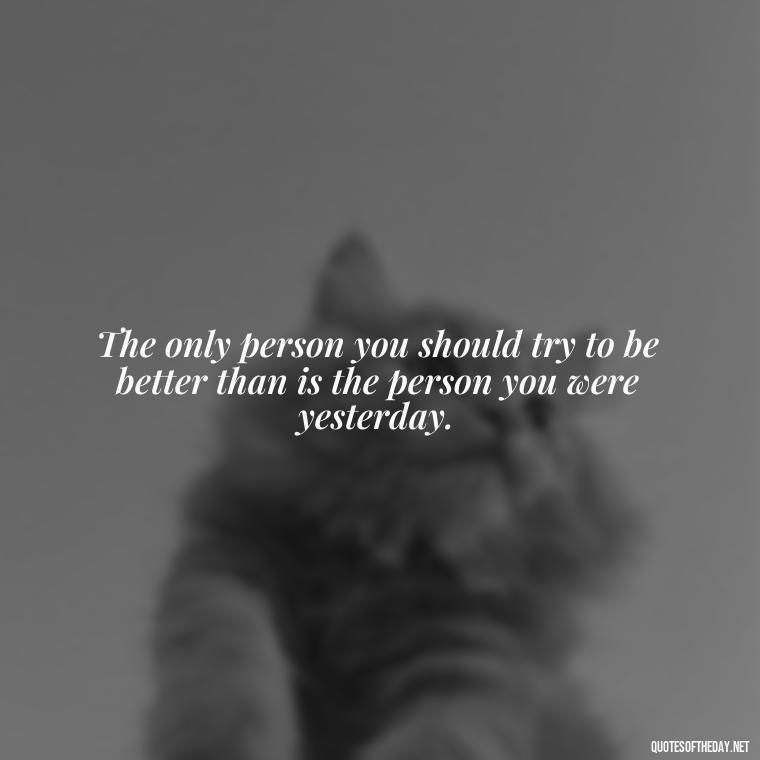 The only person you should try to be better than is the person you were yesterday. - Confidence Short Quotes