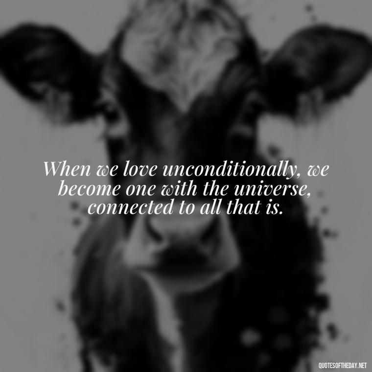 When we love unconditionally, we become one with the universe, connected to all that is. - Quote About Unconditional Love