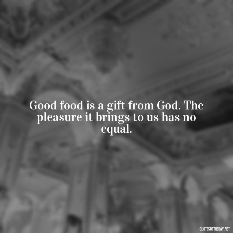 Good food is a gift from God. The pleasure it brings to us has no equal. - Cooking Quotes Short