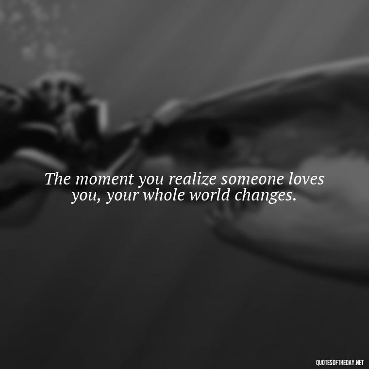 The moment you realize someone loves you, your whole world changes. - Famous Quotes About Love By Famous People