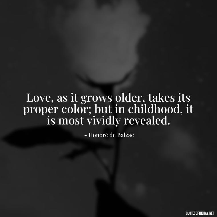 Love, as it grows older, takes its proper color; but in childhood, it is most vividly revealed. - Childhood Love Quotes