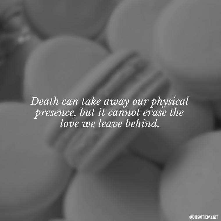 Death can take away our physical presence, but it cannot erase the love we leave behind. - Quotes About Death Love