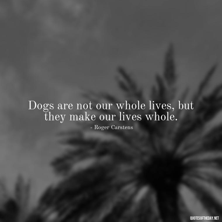 Dogs are not our whole lives, but they make our lives whole. - Quote About Dogs Love