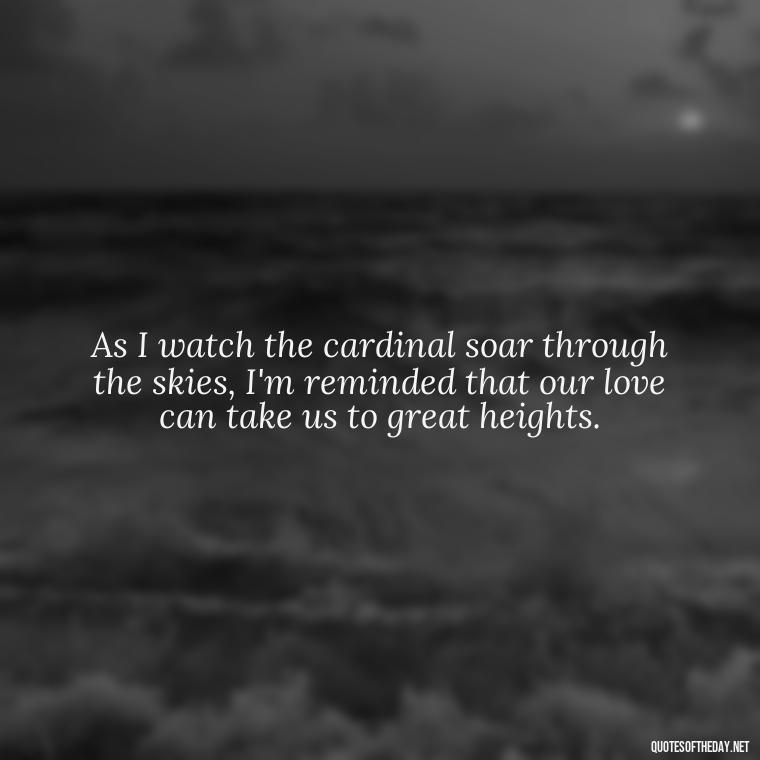 As I watch the cardinal soar through the skies, I'm reminded that our love can take us to great heights. - Cardinal Loved One Quote