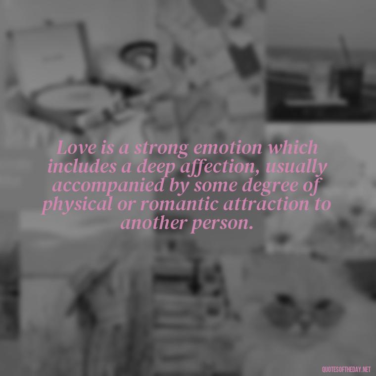 Love is a strong emotion which includes a deep affection, usually accompanied by some degree of physical or romantic attraction to another person. - Love And Need Quotes