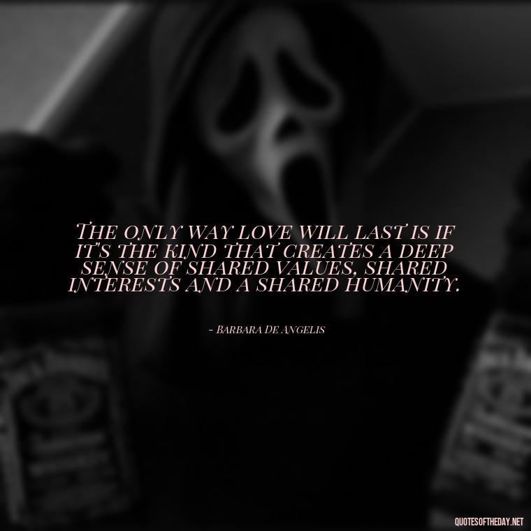 The only way love will last is if it's the kind that creates a deep sense of shared values, shared interests and a shared humanity. - Quotes And Sayings About Love